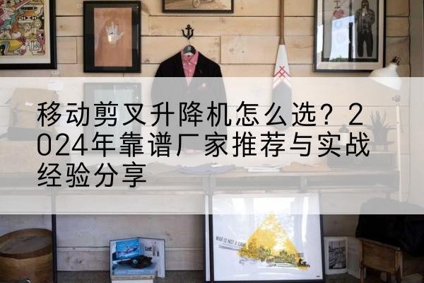 浦北升降平台厂家推荐-移动剪叉升降机怎么选?2024年靠谱厂家推荐与实战经验分享