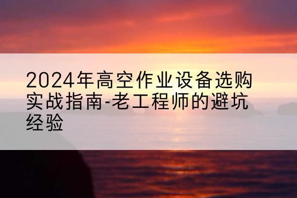 浦北高空作业升降机厂家推荐-2024年高空作业设备选购实战指南-老工程师的避坑经验