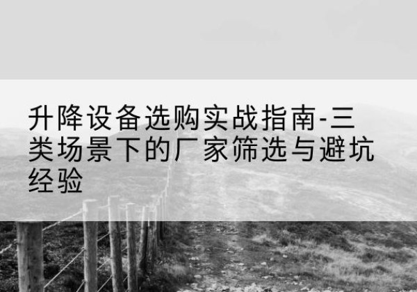 浦北移动式升降机厂家推荐-升降设备选购实战指南-三类场景下的厂家筛选与避坑经验