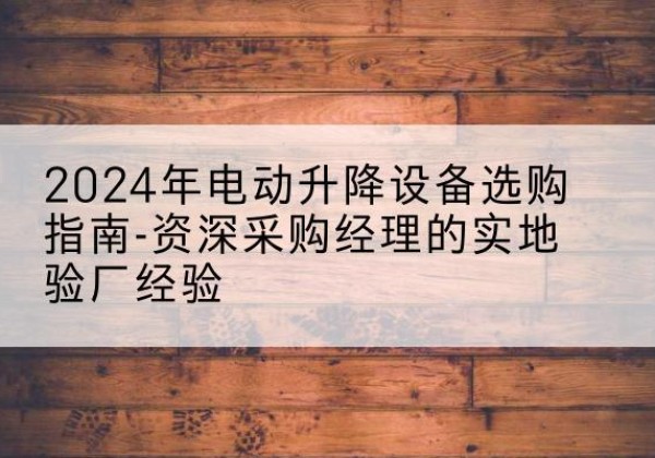 浦北电动剪叉升降平台厂家-2024年电动升降设备选购指南-资深采购经理的实地验厂经验