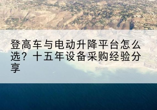 浦北登高车厂家厂家-登高车与电动升降平台怎么选？十五年设备采购经验分享