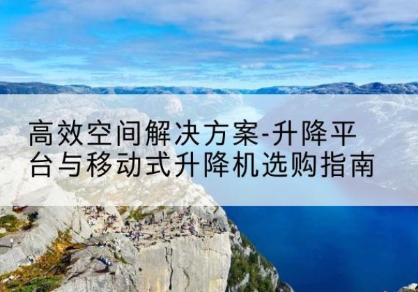 浦北升降平台厂家-*空间解决方案-升降平台与移动式升降机选购指南