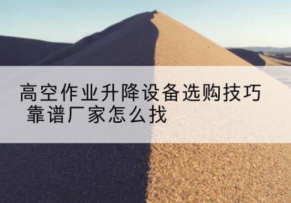 浦北电动升降平台厂家推荐-高空作业升降设备选购技巧 靠谱厂家怎么找