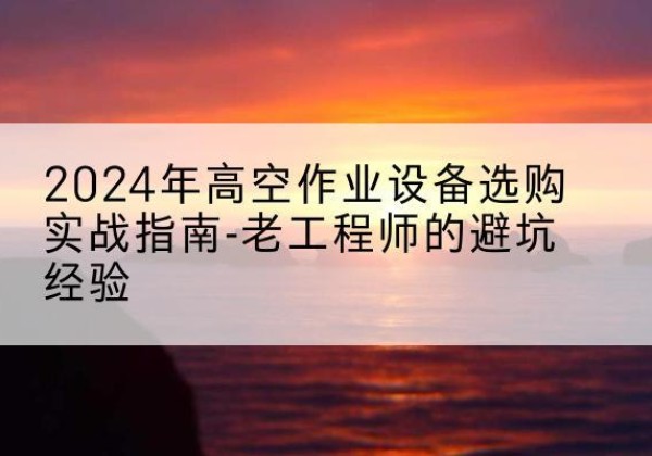 浦北高空作业升降机厂家推荐-2024年高空作业设备选购实战指南-老工程师的避坑经验