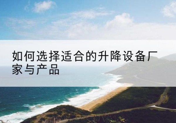 浦北电动升降平台厂家-如何选择适合的升降设备厂家与产品